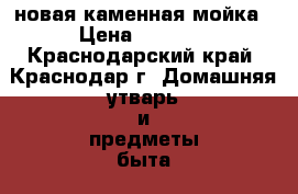 новая каменная мойка › Цена ­ 5 500 - Краснодарский край, Краснодар г. Домашняя утварь и предметы быта » Посуда и кухонные принадлежности   